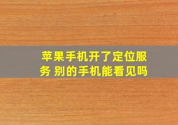 苹果手机开了定位服务 别的手机能看见吗